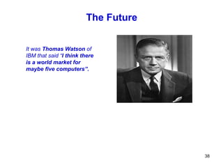 The Future


It was Thomas Watson of
IBM that said “I think there
is a world market for
maybe five computers”.




                                     38
 