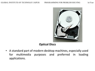 GLOBAL INSTITUTE OF TECHNOLGY JAIPUR PROGRAMMING FOR PROBLEM SOLVING Ist Year
Optical Discs
• A standard part of modern desktop machines, especially used
for multimedia purposes and preferred in loading
applications.
 