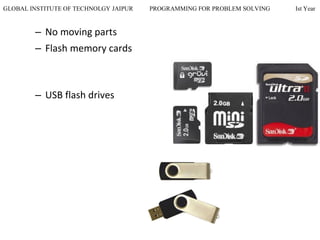 GLOBAL INSTITUTE OF TECHNOLGY JAIPUR PROGRAMMING FOR PROBLEM SOLVING Ist Year
– No moving parts
– Flash memory cards
– USB flash drives
 