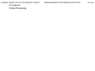 GLOBAL INSTITUTE OF TECHNOLGY JAIPUR PROGRAMMING FOR PROBLEM SOLVING Ist Year
Computer
Data Processing
 