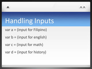 Handling Inputs
var a = (input for Filipino)
var b = (input for english)
var c = (input for math)
var d = (input for history)
 