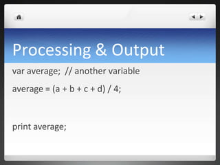 Processing & Output
var average; // another variable
average = (a + b + c + d) / 4;
print average;
 