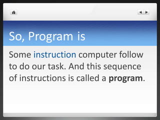So, Program is
Some instruction computer follow
to do our task. And this sequence
of instructions is called a program.
 