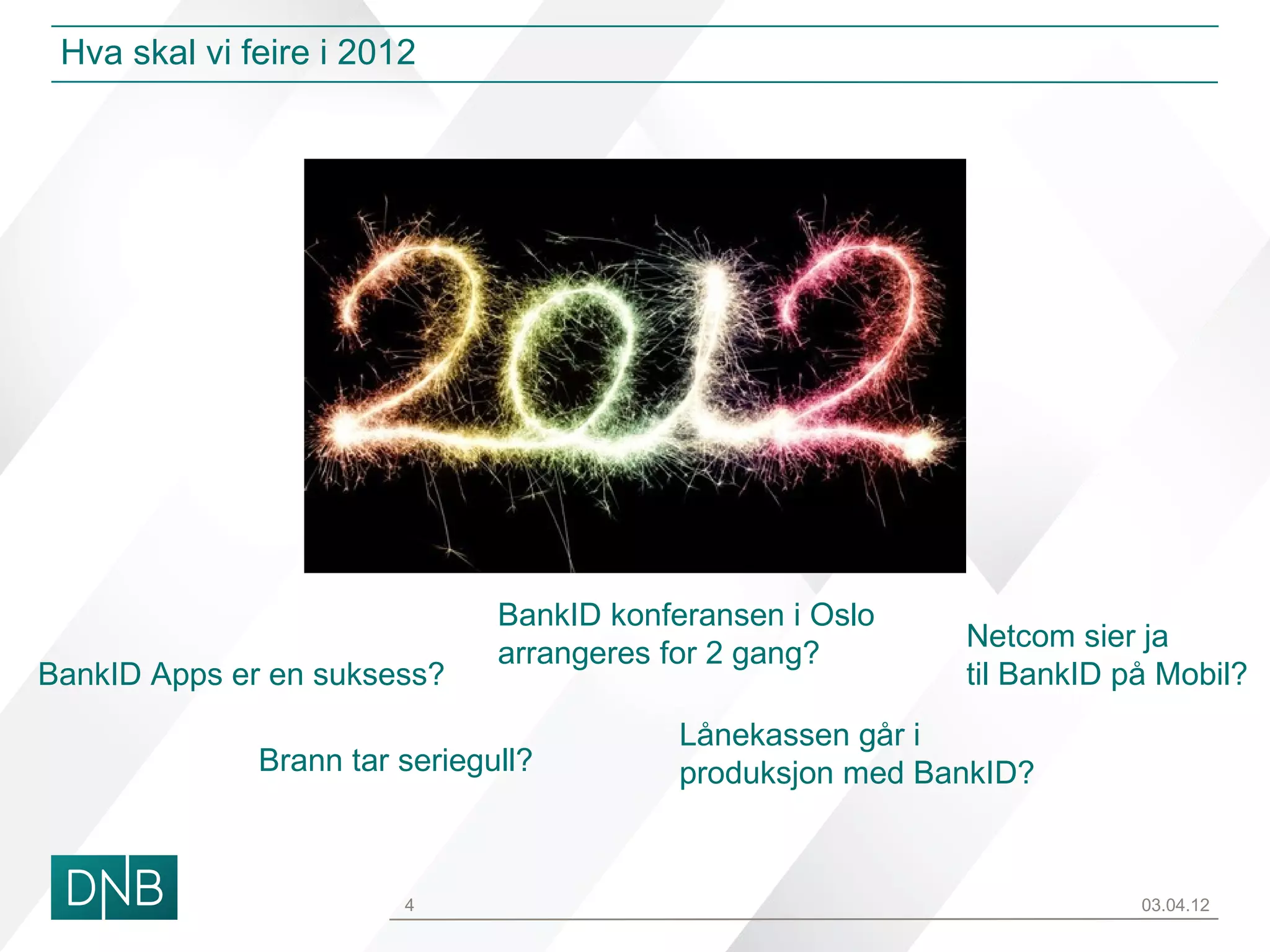Hva skal vi feire i 2012




                               BankID konferansen i Oslo
                                                            Netcom sier ja
                               arrangeres for 2 gang?
BankID Apps er en suksess?                                  til BankID på Mobil?
                                           Lånekassen går i
              Brann tar seriegull?         produksjon med BankID?



                        4                                               03.04.12
 