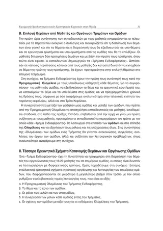 Εφαρμογή Ομαδοσυνεργατικών Ερευνητικών Εργασιών στην Πράξη                            31

Β. Επιλογή Θεμάτων από Μαθητές και Οργάνωση Τμημάτων και Ομάδων
Την πρώτη ώρα συνάντησης των εκπαιδευτικών με τους μαθητές ενημερώνονται οι τελευ-
ταίοι για τα θέματα που ενέκρινε ο σύλλογος και διευκρινίζεται ότι η διατύπωση των θεμά-
των είναι γενική και ότι τα θέματα και η διερεύνησή τους θα εξειδικευτούν σε υπο-θέματα
και σε ερευνητικά ερωτήματα και υπο-ερωτήματα από τις ομάδες που θα τα επιλέξουν. Οι
μαθητές δηλώνουν δύο προτιμήσεις θεμάτων και με βάση την πρώτη τους προτίμηση, όπου
τούτο είναι εφικτό, οι εκπαιδευτικοί δημιουργούν τα «Τμήματα Ενδιαφέροντος». Ωστόσο,
εάν σε κάποιες περιπτώσεις κάποιοι από τους μαθητές δεν καταστεί δυνατόν να ενταχθούν
σε θέμα της πρώτης τους προτίμησης, θα έχουν προτεραιότητα στην επιλογή θεμάτων στο
επόμενο τετράμηνο.
 Στη συνέχεια, τα Τμήματα Ενδιαφέροντος έχουν την πρώτη τους συνάντησή τους κατά την
Προγραμματική Ολομέλεια με τους υπεύθυνους καθηγητές κάθε θέματος, για να συγκρο-
τήσουν τις μαθητικές ομάδες, να εξειδικεύσουν το θέμα και τα ερευνητικά ερωτήματά του,
να κατανείμουν το θέμα και τα υπο-θέματα στις ομάδες και να προγραμματίσουν χρονικά
τις δράσεις τους, σύμφωνα με όσα αναφέρουμε αναλυτικότερα στην τελευταία ενότητα του
παρόντος κεφαλαίου, αλλά και στο Τρίτο Κεφάλαιο.
 Η συνεργατικότητα μεταξύ των μαθητών μιας ομάδας και μεταξύ των ομάδων, που πρέπει
από την Προγραμματική Ολομέλεια να απασχολήσει εκπαιδευτικούς και μαθητές, οικοδομεί-
ται σταδιακά, στο πεδίο της πράξης. Ωστόσο, επιβάλλεται από την αρχή να γίνει μια πρώτη
συζήτηση με τους μαθητές, προκειμένου οι εκπαιδευτικοί να περιγράψουν τον τρόπο με τον
οποίο κάθε «Τμήμα Ενδιαφέροντος» θα λειτουργεί στο επίπεδο των ομάδων και στο επίπεδο
της Ολομέλειας και να εξηγήσουν τους ρόλους και τις υποχρεώσεις όλων. Στις συναντήσεις
της «Ολομέλειας» των ομάδων ενός Τμήματος θα γίνονται ανακοινώσεις, συγκρίσεις, ανα-
λύσεις του έργου των ομάδων, αλλά και συζήτηση των λειτουργικών προβλημάτων, όπως
αναλυτικότερα αναφέρουμε στη συνέχεια.


ΙΙ. Τέσσερα Ερευνητικά Σχήματα Κατανομής Θεμάτων και Οργάνωσης Ομάδων
Ένα «Τμήμα Ενδιαφέροντος» έχει τη δυνατότητα να προχωρήσει στη διερεύνηση του θέμα-
τός του οργανώνοντας τους 16-20 μαθητές του σε επιμέρους ομάδες, οι οποίες είναι δυνατόν
να λειτουργήσουν με διαφορετικούς τρόπους. Εμείς παραθέτουμε στη συνέχεια τέσσερις
εναλλακτικά ερευνητικά σχήματα (τρόπους) οργάνωσης και λειτουργίας των επιμέρους ομά-
δων, που διαφοροποιούνται σε μικρότερο ή μεγαλύτερο βαθμό στον τρόπο με τον οποίο
ρυθμίζουν εννέα βασικούς τομείς λειτουργίας τους, που είναι οι εξής:
α. Η Προγραμματική Ολομέλειας του Τμήματος Ενδιαφέροντος.
β. Το θέμα και το έργο των ομάδων.
γ. Οι ρόλοι των μελών και των υποομάδων.
δ. Η συνεργασία των μελών κάθε ομάδας εντός του Τμήματος.
ε. Οι σχέσεις των ομάδων μεταξύ τους και οι ενδιάμεσες Ολομέλειες του Τμήματος.
 