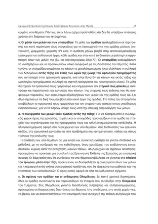 Εφαρμογή Ομαδοσυνεργατικών Ερευνητικών Εργασιών στην Πράξη                            33

κριμένα υπο-θέματα. Πάντως, το εν λόγω σχήμα προϋποθέτει ότι δεν θα υπάρξουν απώλειες
χρόνου στη διάρκεια του τετραμήνου.

γ. Οι ρόλοι των μελών και των υποομάδων: Τα μέλη των ομάδων αναλαμβάνουν εκ περιτρο-
πής και κατά περίπτωση τους αναγκαίους για τη λειτουργικότητα της ομάδας ρόλους (συ-
ντονιστή, γραμματέα, χειριστή Η/Υ κλπ). Η ανάθεση ρόλων βοηθά στην αποτελεσματικότερη
λειτουργία του συλλογικού έργου κάθε ομάδας και στην κατά το δυνατόν μεγαλύτερη ενεργο-
ποίηση όλων των μελών της (βλ. και Ματσαγγούρας 2000:77). Οι υποομάδες αναλαμβάνουν
να αναζητήσουν και να προσκομίσουν υλικό αναφορικά με τις διαστάσεις του θέματος. Κατά
κανόνα, οι υποομάδες αναμένεται να κάνουν το μεγαλύτερο μέρος ή και ολόκληρη τη συλλογή
των δεδομένων εντός τάξης και εντός των ωρών της ζώνης του ωρολογίου προγράμματος
που αντιστοιχεί στην ερευνητική εργασία, ενώ είναι δυνατόν να κάνουν και εκτός τάξης και
ωρολογίου προγράμματος συλλογή και σχετική προεργασία του πρωτογενούς υλικού. Τα μέλη
διατηρούν το προσωπικό τους ημερολόγιο και ενημερώνουν τον ατομικό τους φάκελο με αντί-
γραφα και παραστατικά των εργασιών που κάνουν, της ατομικής τους έκθεσης που θα ανα-
φέρουμε παρακάτω, των αυτο-/ετερο-αξιολογήσεων των μελών και της ομάδας τους και ό,τι
άλλο σχετικό με τη δική τους συμβολή στο κοινό έργο της ομάδας. Στο τέλος του τετραμήνου
υποβάλλουν το προσωπικό τους ημερολόγιο και τον ατομικό τους φάκελο στους υπεύθυνους
εκπαιδευτικούς, για να τα λάβουν υπόψη τους κατά την ατομική βαθμολόγηση των μελών.

δ. Η συνεργασία των μελών κάθε ομάδας εντός της τάξης: Για να διασφαλισθεί ο συλλογι-
κός χαρακτήρας της εργασίας, τα μέλη και οι υποομάδες προσκομίζουν στην ομάδα τα στοι-
χεία που συγκέντρωσαν και τις προεργασίες τους και αλληλοενημερώνονται κατάλληλα. Η
αλληλοενημέρωση αφορά στο περιεχόμενο των υπο-θεμάτων, στις διαδικασίες των ερευνών
πεδίου, στα ερευνητικά εργαλεία και στα προβλήματα που αντιμετώπισαν, καθώς και στους
τρόπους της επίλυσής τους.
 Η σύνθεση των υπο-θεμάτων σε μια ενιαία και συνεκτική ενότητα θα γίνεται σταδιακά και
μεθοδικά, με τη συνδρομή και την καθοδήγηση, όπου χρειάζεται, του επιβλέποντος εκπαι-
δευτικού, κυρίως κατά την αναζήτηση «κοινών τόπων», αλληλουχιών και σχέσεων αιτιότητας,
προκειμένου να προκύψει μια συνολική της Ερευνητική Έκθεση της Εργασίας με εσωτερική
συνοχή. Οι διεργασίες που θα συνθέτουν τα υπο-θέματα επιβάλλεται να γίνονται στο πλαίσιο
του τρίωρου, μέσα στην τάξη, προκειμένου να διασφαλίζεται η συνεργασία όλων των μελών
και η παραγωγή ενός γνήσια συνεργατικού προϊόντος, που θα είναι έργο των μαθητών και της
εποπτείας των εκπαιδευτικών. Ο όρος αυτός αφορά σε όλα τα εναλλακτικά σχήματα.

ε. Οι σχέσεις των ομάδων και οι ενδιάμεσες Ολομέλειες: Σε τακτά χρονικά διαστήματα,
όλες οι ομάδες συναντώνται και παρουσιάζουν τα στοιχεία που συνέλεξαν στην Ολομέλεια
του Τμήματος. Στις Ολομέλειες γίνονται διεισδυτικές συζητήσεις και αλληλοενημερώσεις,
προκειμένου οι διαφορετικές διαστάσεις του θέματος ή τα υποθέματα, στα οποία χωρίστηκε,
να βρουν και να αποκαταστήσουν την εσωτερική τους συνοχή ή την πιθανή αλληλουχία που
 