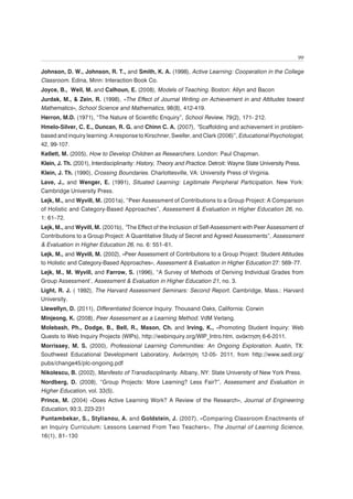 99

Johnson, D. W., Johnson, R. T., and Smith, K. A. (1998), Active Learning: Cooperation in the College
Classroom. Edina, Minn: Interaction Book Co.
Joyce, B., Weil, M. and Calhoun, E. (2008), Models of Teaching. Boston: Allyn and Bacon
Jurdak, M., & Zein, R. (1998), «The Effect of Journal Writing on Achievement in and Attitudes toward
Mathematics», School Science and Mathematics, 98(8), 412-419.
Herron, M.D. (1971), “The Nature of Scientific Enquiry”, School Review, 79(2), 171- 212.
Hmelo-Silver, C. E., Duncan, R. G. and Chinn C. A. (2007), “Scaffolding and achievement in problem-
based and inquiry learning: A response to Kirschner, Sweller, and Clark (2006)”, Educational Psychologist,
42, 99-107.
Kellett, M. (2005), How to Develop Children as Researchers. London: Paul Chapman.
Klein, J. Th. (2001), Interdisciplinarity: History, Theory and Practice. Detroit: Wayne State University Press.
Klein, J. Th. (1990), Crossing Boundaries. Charlottesville, VA: University Press of Virginia.
Lave, J., and Wenger, E. (1991), Situated Learning: Legitimate Peripheral Participation. New York:
Cambridge University Press.
Lejk, M., and Wyvill, M. (2001a), “Peer Assessment of Contributions to a Group Project: A Comparison
of Holistic and Category-Based Approaches”, Assessment & Evaluation in Higher Education 26, no.
1: 61–72.
Lejk, M., and Wyvill, M. (2001b), “The Effect of the Inclusion of Self-Assessment with Peer Assessment of
Contributions to a Group Project: A Quantitative Study of Secret and Agreed Assessments”, Assessment
& Evaluation in Higher Education 26, no. 6: 551–61.
Lejk, M., and Wyvill, M. (2002), «Peer Assessment of Contributions to a Group Project: Student Attitudes
to Holistic and Category-Based Approaches», Assessment & Evaluation in Higher Education 27: 569–77.
Lejk, M., M. Wyvill, and Farrow, S. (1996), “A Survey of Methods of Deriving Individual Grades from
Group Assessment’, Assessment & Evaluation in Higher Education 21, no. 3.
Light, R. J. ( 1992), The Harvard Assessment Seminars: Second Report. Cambridge, Mass.: Harvard
University.
Llewellyn, D. (2011), Differentiated Science Inquiry. Thousand Oaks, California: Corwin
Minjeong, K. (2008), Peer Assessment as a Learning Method. VdM Verlang.
Molebash, Ph., Dodge, B., Bell, R., Mason, Ch. and Irving, K., «Promoting Student Inquiry: Web
Quests to Web Inquiry Projects (WIPs), http://webinquiry.org/WIP_Intro.htm, ανάκτηση 6-6-2011.
Morrissey, M. S. (2000), Professional Learning Communities: An Ongoing Exploration. Austin, TX:
Southwest Educational Development Laboratory. Ανάκτηση 12-05- 2011, from http://www.sedl.org/
pubs/change45/plc-ongoing.pdf
Nikolescu, B. (2002), Manifesto of Transdisciplinarity. Albany, NY: State University of New York Press.
Nordberg, D. (2008), “Group Projects: More Learning? Less Fair?”, Assessment and Evaluation in
Higher Education, vol. 33(5).
Prince, M. (2004) «Does Active Learning Work? A Review of the Research», Journal of Engineering
Education, 93:3, 223-231
Puntambekar, S., Stylianou, A. and Goldstein, J. (2007), «Comparing Classroom Enactments of
an Inquiry Curriculum: Lessons Learned From Two Teachers», The Journal of Learning Science,
16(1), 81–130
 