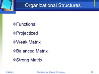 Organizational Structures


      Functional

      Projectized

      Weak Matrix

      Balanced Matrix

      Strong Matrix

5/5/2009            Compiled by: Waleed El-Naggar   19
 