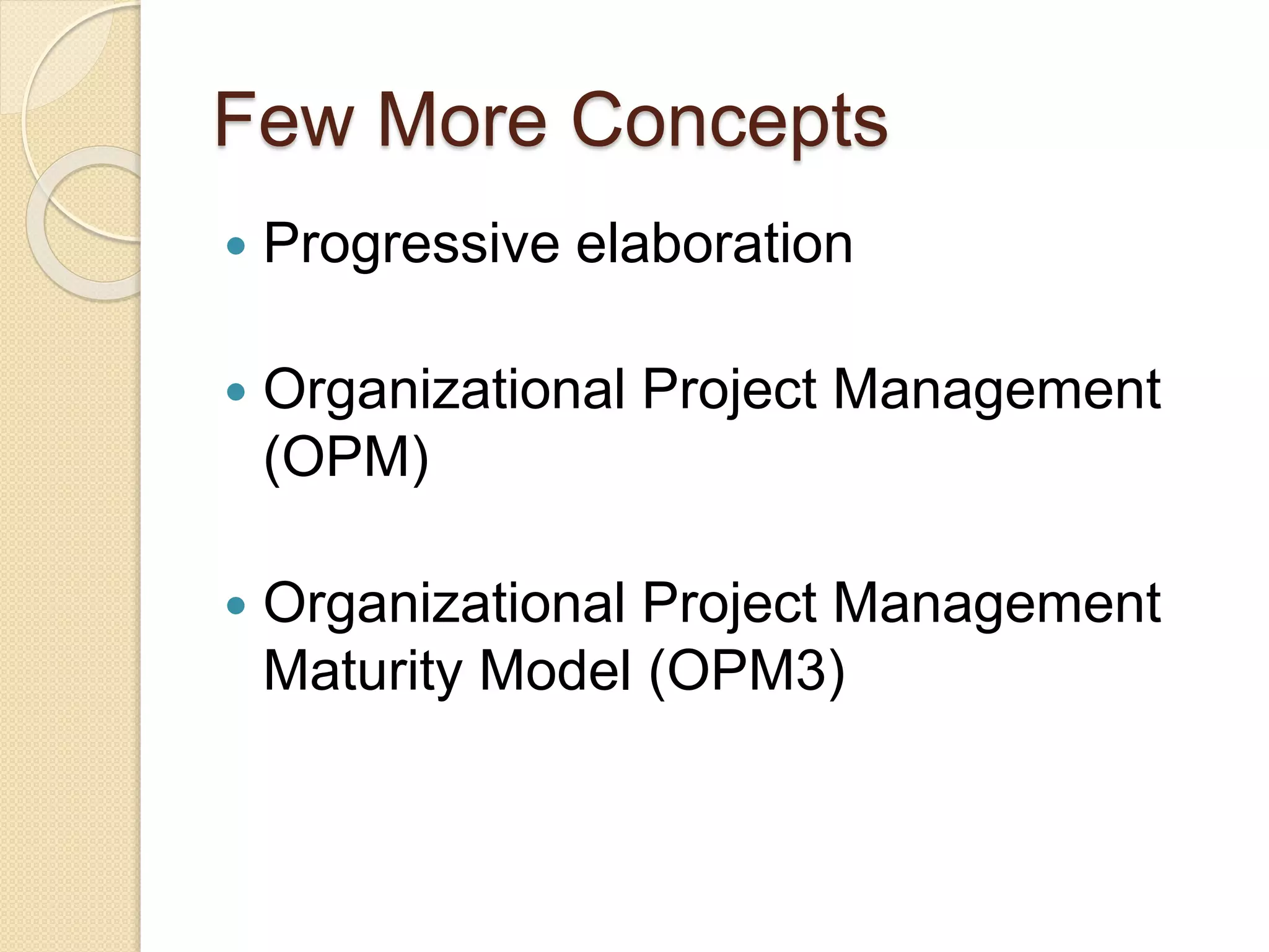 Few More Concepts
 Progressive elaboration
 Organizational Project Management
(OPM)
 Organizational Project Management
Maturity Model (OPM3)
 