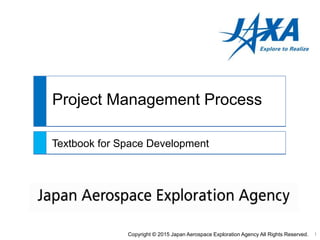Project Management Process
Copyright © 2015 Japan Aerospace Exploration Agency All Rights Reserved. 1
Textbook for Space Development
 