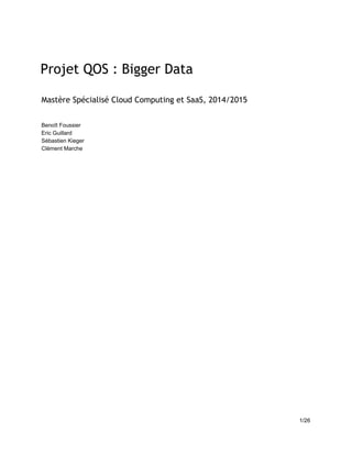 Projet QOS : Bigger Data
  
 
Mastère Spécialisé Cloud Computing et SaaS, 2014/2015
 
 
Benoît Foussier 
Eric Guillard 
Sébastien Kieger 
Clément Marche 
   
1/26 
 
