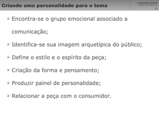 Criando uma personalidade para o tema Encontra-se o grupo emocional associado a comunicação; Identifica-se sua imagem arquetípica do público; Define o estilo e o espírito da peça; Criação da forma e pensamento; Produzir painel de personalidade; Relacionar a peça com o consumidor. 