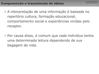 Compreensão e transmissão de idéias A interpretação de uma informação é baseada no repertório cultura, formação educacional, comportamento social e experiências vividas pelo receptor. Por causa disso, é comum que cada indivíduo tenha uma determinada leitura dependendo de sua bagagem de vida. 