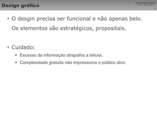Design gráfico O desgin precisa ser funcional e não apenas belo. Os elementos são estratégicos, propositais. Cuidado: Excesso de informação atrapalha a leitura. Complexidade gratuita não impressiona o público alvo. 