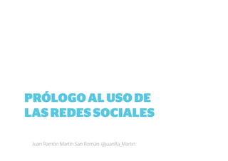 PRÓLOGO AL USO DE 
LAS REDES SOCIALES 
Juan Ramón Martín San Román. @juanRa_Martin 
 