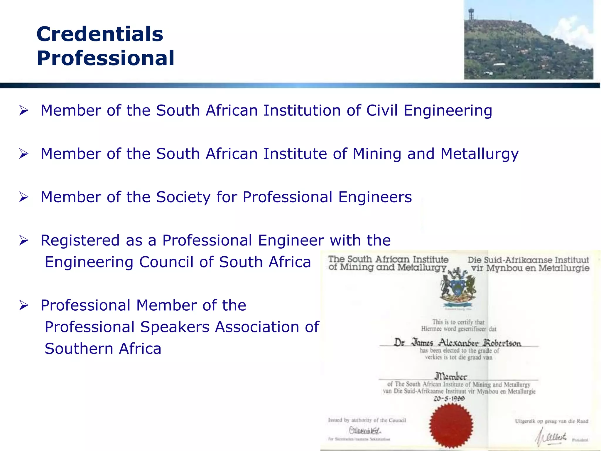 Credentials
Academic and Engineering
 End High School 1971 Grade 12 -- distinctions in Maths, Science and Biology
 Top Biology student in South Africa National Youth Science Week -- 1971
 BSc Engineering (Civil) Cum Laude -- 1976
 