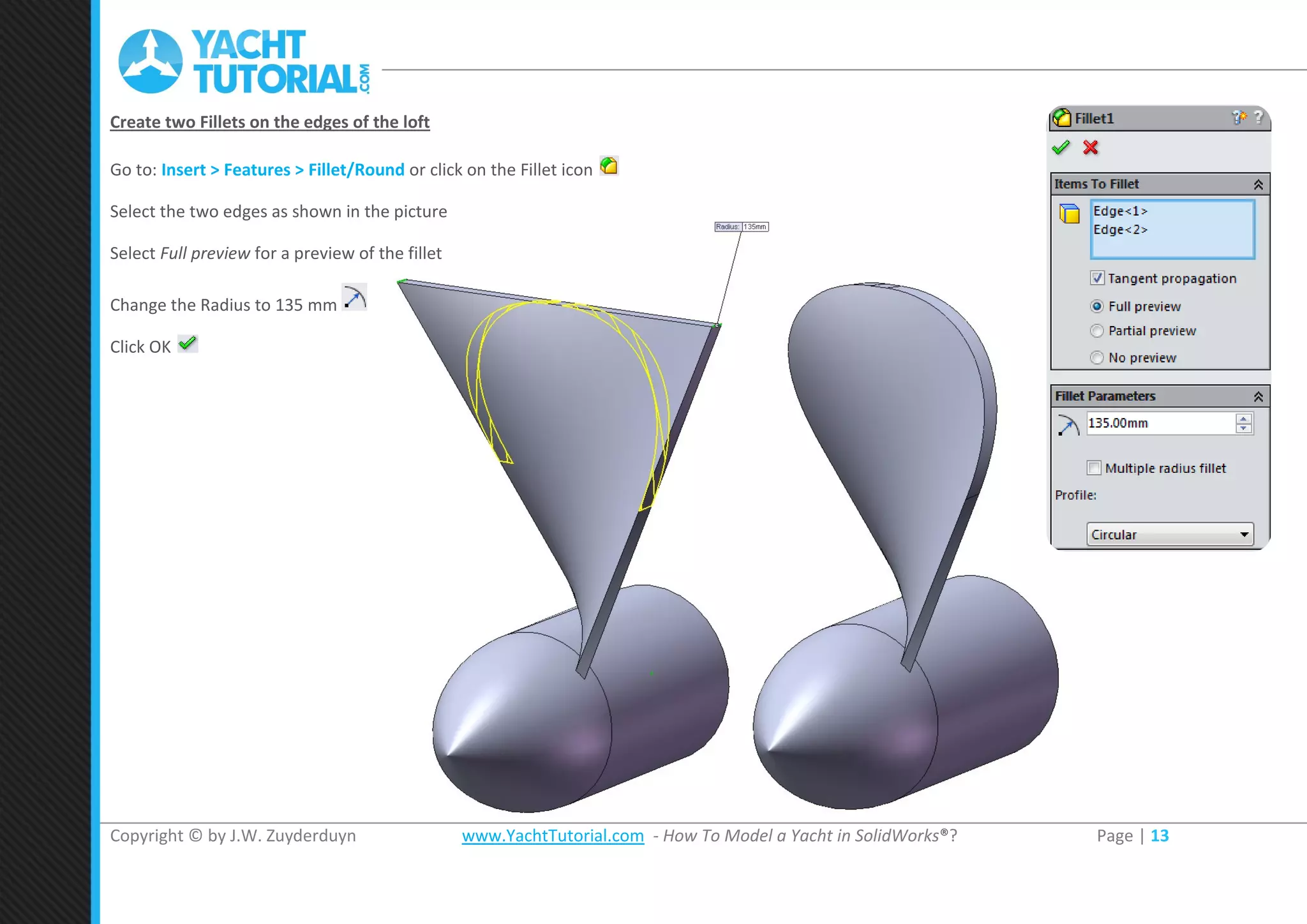 Copyright © by J.W. Zuyderduyn www.YachtTutorial.com - How To Model a Yacht in SolidWorks®? Page | 13
Create two Fillets on the edges of the loft
Go to: Insert > Features > Fillet/Round or click on the Fillet icon
Select the two edges as shown in the picture
Select Full preview for a preview of the fillet
Change the Radius to 135 mm
Click OK
 