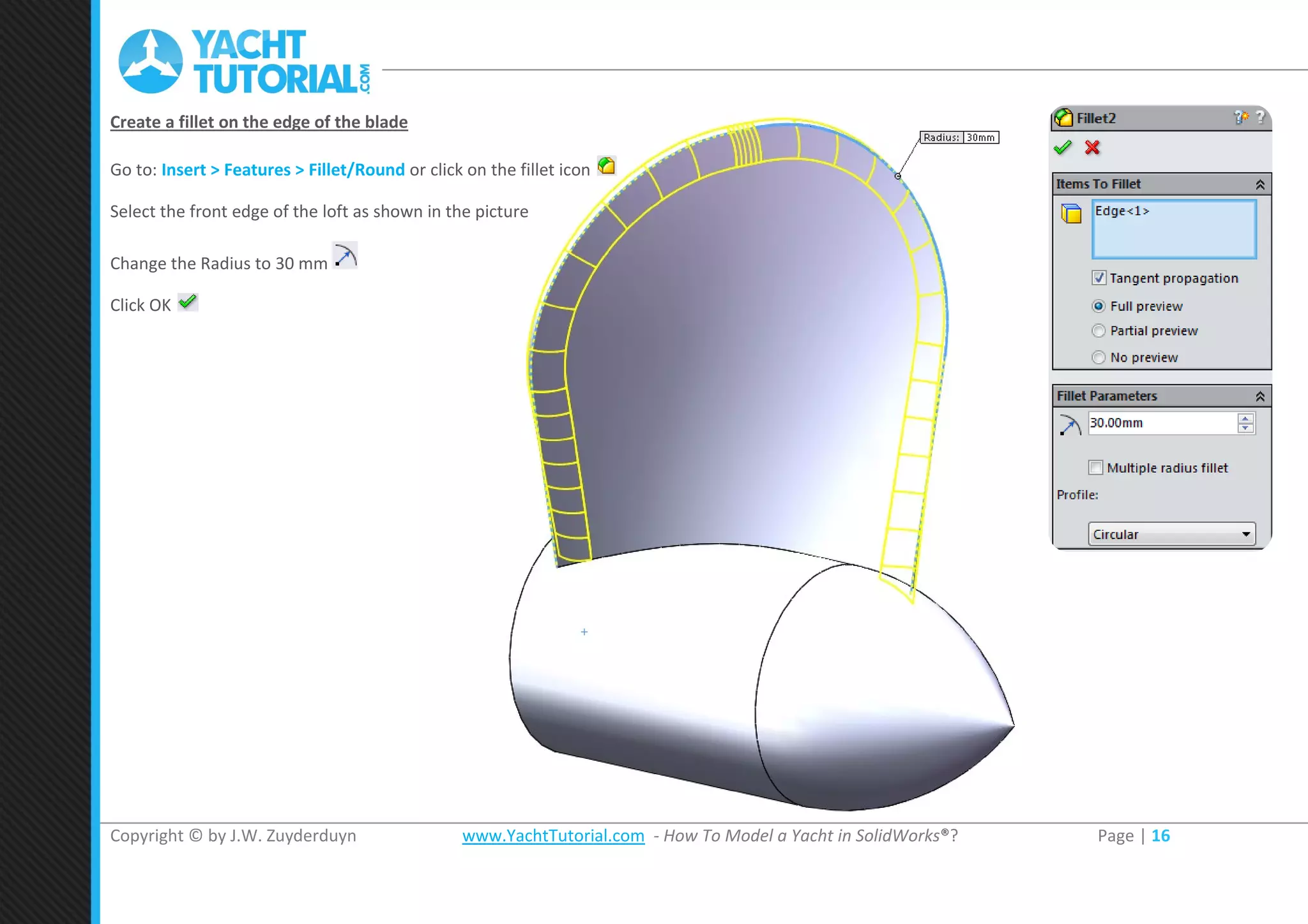 Copyright © by J.W. Zuyderduyn www.YachtTutorial.com - How To Model a Yacht in SolidWorks®? Page | 16
Create a fillet on the edge of the blade
Go to: Insert > Features > Fillet/Round or click on the fillet icon
Select the front edge of the loft as shown in the picture
Change the Radius to 30 mm
Click OK
 
