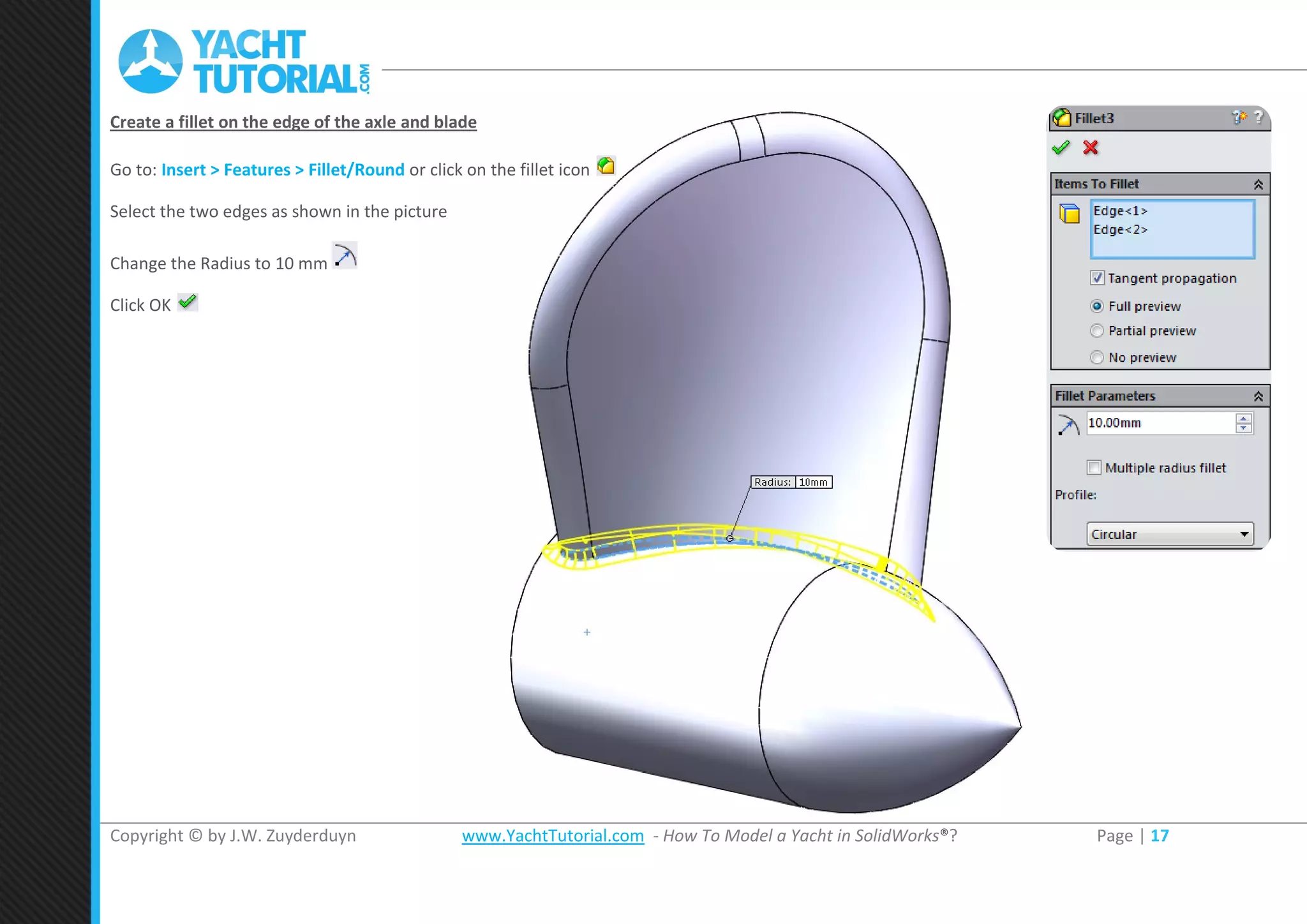 Copyright © by J.W. Zuyderduyn www.YachtTutorial.com - How To Model a Yacht in SolidWorks®? Page | 17
Create a fillet on the edge of the axle and blade
Go to: Insert > Features > Fillet/Round or click on the fillet icon
Select the two edges as shown in the picture
Change the Radius to 10 mm
Click OK
 