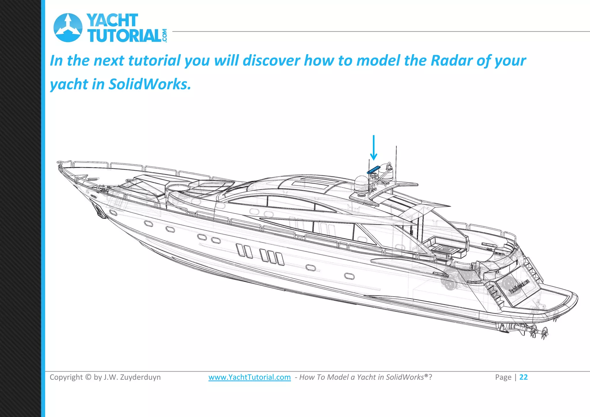 Copyright © by J.W. Zuyderduyn www.YachtTutorial.com - How To Model a Yacht in SolidWorks®? Page | 22
In the next tutorial you will discover how to model the Radar of your
yacht in SolidWorks.
 
