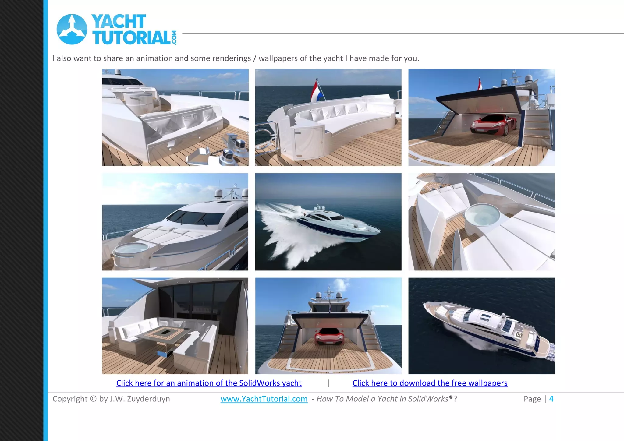 Copyright © by J.W. Zuyderduyn www.YachtTutorial.com - How To Model a Yacht in SolidWorks®? Page | 4
I also want to share an animation and some renderings / wallpapers of the yacht I have made for you.
Click here for an animation of the SolidWorks yacht | Click here to download the free wallpapers
 