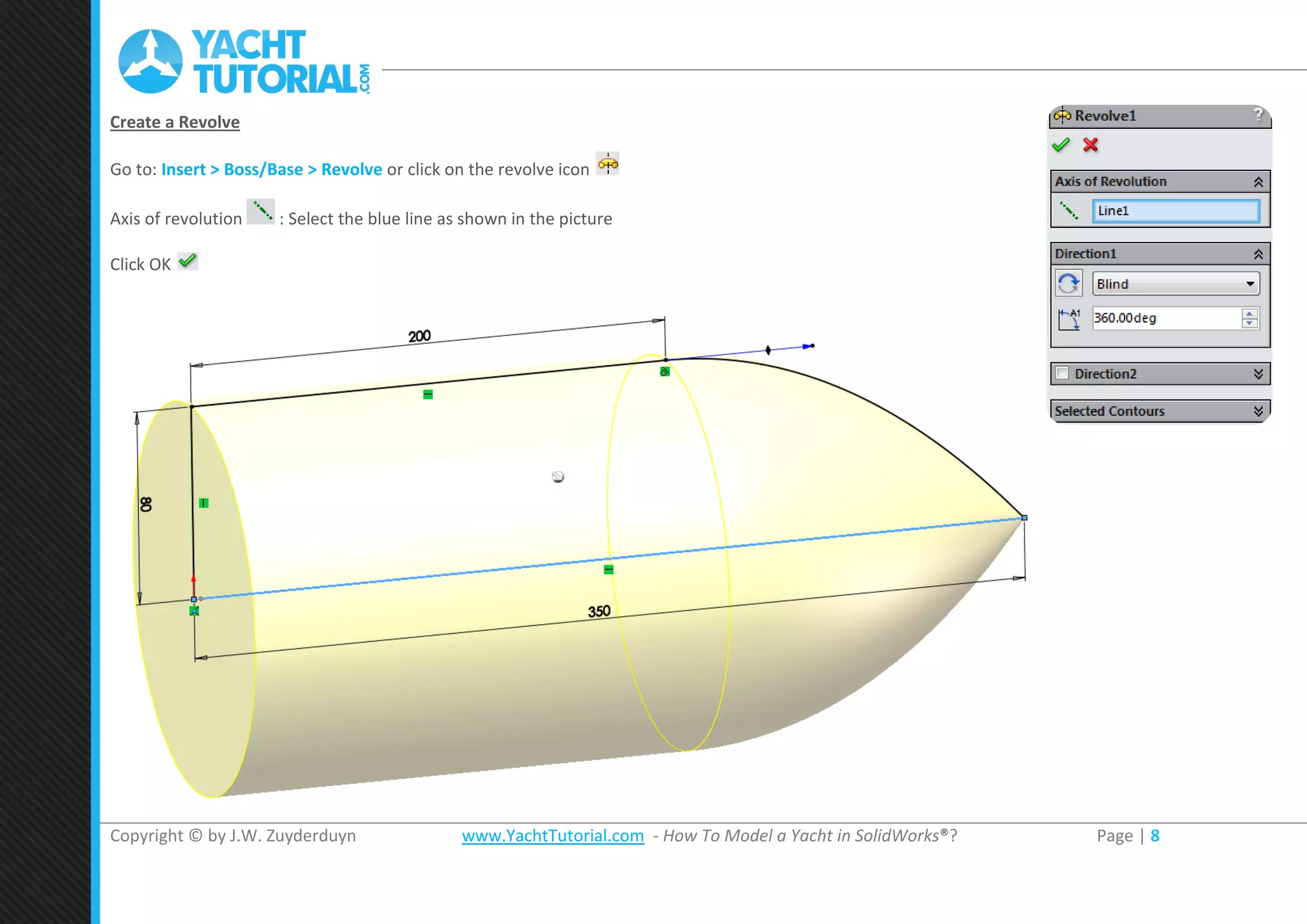 Copyright © by J.W. Zuyderduyn www.YachtTutorial.com - How To Model a Yacht in SolidWorks®? Page | 8
Create a Revolve
Go to: Insert > Boss/Base > Revolve or click on the revolve icon
Axis of revolution : Select the blue line as shown in the picture
Click OK
 
