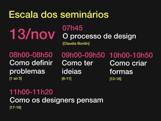 Escala dos seminários

13/nov

07h45
O processo de design

08h00-08h50
Como definir
problemas

09h00-09h50 10h00-10h50
Como ter
Como criar
ideias
formas

[1 ao 5]

[6-11]

[Claudia Bordin]

11h00-11h20
Como os designers pensam
[17-18]

[12-16]

 
