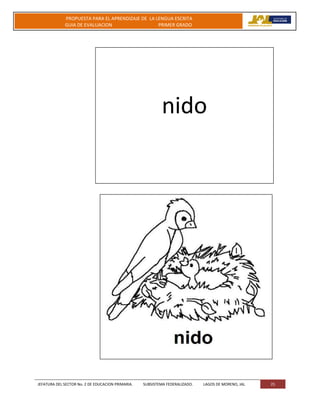 JEFATURA DEL SECTOR No. 2 DE EDUCACION PRIMARIA. SUBSISTEMA FEDERALIZADO. LAGOS DE MORENO, JAL 25
PROPUESTA PARA EL APRENDIZAJE DE LA LENGUA ESCRITA
GUIA DE EVALUACION PRIMER GRADO
nido
 