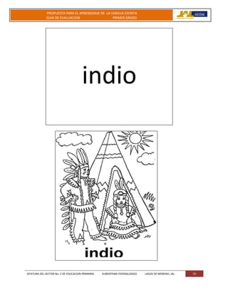 JEFATURA DEL SECTOR No. 2 DE EDUCACION PRIMARIA. SUBSISTEMA FEDERALIZADO. LAGOS DE MORENO, JAL 29
PROPUESTA PARA EL APRENDIZAJE DE LA LENGUA ESCRITA
GUIA DE EVALUACION PRIMER GRADO
Indio
indio
 