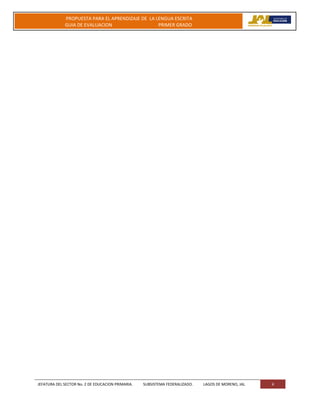 JEFATURA DEL SECTOR No. 2 DE EDUCACION PRIMARIA. SUBSISTEMA FEDERALIZADO. LAGOS DE MORENO, JAL 4
PROPUESTA PARA EL APRENDIZAJE DE LA LENGUA ESCRITA
GUIA DE EVALUACION PRIMER GRADO
 