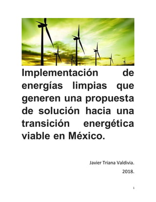 1
Implementación de
energías limpias que
generen una propuesta
de solución hacia una
transición energética
viable en México.
Javier Triana Valdivia.
2018.
 
