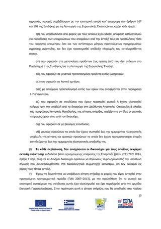 13
αγροτικές περιοχές συμβιβάσιμων με την εσωτερική αγορά κατ’ εφαρμογή των άρθρων 107
και 108 της Συνθήκης για τη Λειτουργία της Ευρωπαϊκής Ένωσης όπως ισχύει κάθε φορά.
αβ) που υποβάλλονται από φορείς για τους οποίους έχει εκδοθεί απόφαση καταλογισμού
για παραβάσεις των υποχρεώσεων που απορρέουν από την ένταξή τους σε προσκλήσεις τόσο
του παρόντος υπομέτρου όσο και των αντίστοιχων μέτρων προηγούμενων προγραμμάτων
αγροτικής ανάπτυξης, και δεν έχει προσκομισθεί απόδειξη πληρωμής του καταλογισθέντος
ποσού.
αγ) που αφορούν στη μεταποίηση προϊόντων (ως πρώτη ύλη) που δεν ανήκουν στο
Παράρτημα Ι της Συνθήκης για τη Λειτουργία της Ευρωπαϊκής Ένωσης.
αδ) που αφορούν σε γενετικά τροποποιημένα προϊόντα εκτός ζωοτροφών.
αε) που αφορούν σε λιανικό εμπόριο.
αστ) με αιτούμενο προϋπολογισμό εκτός των ορίων που αναφέρονται στην παράγραφο
1.7 α’ ανωτέρω.
αζ) που αφορούν σε επενδύσεις που έχουν περατωθεί φυσικά ή έχουν υλοποιηθεί
πλήρως πριν την υποβολή από το δικαιούχο στη Διεύθυνση Αγροτικής Οικονομίας & Αλιείας
της περιφέρειας Κεντρικής Μακεδονίας, της αίτησης στήριξης, ανεξάρτητα αν όλες οι σχετικές
πληρωμές έχουν γίνει από τον δικαιούχο.
αη) που αφορούν σε μη βιώσιμες επενδύσεις.
αθ) νομικών προσώπων τα οποία δεν έχουν συσταθεί έως την ημερομηνία ηλεκτρονικής
υποβολής της αίτησης και φυσικών προσώπων τα οποία δεν έχουν πραγματοποιήσει έναρξη
επιτηδεύματος έως την ημερομηνία ηλεκτρονικής υποβολής της.
β) Σε κάθε περίπτωση, δεν ενισχύονται οι δικαιούχοι για τους οποίους εκκρεμεί
εντολή ανάκτησης εκδοθείσα βάσει προηγούμενης απόφασης της Επιτροπής [(Καν. (ΕΕ) 702/ 2014,
άρθρο 1 παρ. 5α)]. Οι εν δυνάμει δικαιούχοι οφείλουν να δηλώνουν, συμπληρώνοντας την υπεύθυνη
δήλωση που συμπεριλαμβάνεται στα δικαιολογητικά συμμετοχής κατωτέρω, ότι δεν εκκρεμεί εις
βάρος τους τέτοια εντολή.
γ) Έχουν τη δυνατότητα να υποβάλουν αίτηση στήριξης οι φορείς που είχαν ενταχθεί στην
προηγούμενη προγραμματική περίοδο (ΠΑΑ 2007–2013), με την προϋπόθεση ότι το φυσικό και
οικονομικό αντικείμενο της επένδυσης αυτής έχει ολοκληρωθεί και έχει παραληφθεί από την αρμόδια
Επιτροπή Παρακολούθησης. Στην περίπτωση αυτή η αίτηση στήριξης που θα υποβληθεί στο πλαίσιο
ΑΔΑ: 6Δ5Χ7ΛΛ-3Ξ6
 