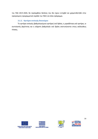 14
του ΠΑΑ 2014–2020, θα περιλαμβάνει δαπάνες που δεν έχουν ενταχθεί και χρηματοδοτηθεί στην
προηγούμενη προγραμματική περίοδο του ΠΑΑ ή σε άλλο πρόγραμμα.
3.1.2. Κριτήρια επιλογής δικαιούχου
Τα κριτήρια επιλογής (βαθμολογούμενα κριτήρια) ανά δράση, η μοριοδότηση ανά κριτήριο, οι
συντελεστές βαρύτητας και η ελάχιστη βαθμολογία ανά δράση αποτυπώνονται στους ακόλουθους
πίνακες.
ΑΔΑ: 6Δ5Χ7ΛΛ-3Ξ6
 