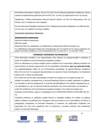 34
Καταστάσεις Οικονομικών στοιχείων (Έντυπο Ε3) ή/και Έντυπα δήλωσης φορολογίας εισοδήματος νομικών
προσώπων κερδοσκοπικού χαρακτήρα (Έντυπο Φ-01 10), των δύο (2) προηγουμένων ετών της αίτησης.
Προσάρτημα ή Έκθεση Διαπιστώσεως Ορκωτού Ελεγκτή Λογιστή, των δύο (2) προηγουμένων ετών της
αίτησης. (για τις εταιρείες που είναι υπόχρεοι)
Έντυπα Αναλυτικών Περιοδικών Δηλώσεων (Α.Π.Δ.) Ιδρύματος Κοινωνικών Ασφαλίσεων, για διάστημα δύο
(2) ετών πριν την υποβολή της αίτησης στήριξης.
Συγχωνεύσεις Οργανώσεων Παραγωγών:
Δικαιολογητικά συγχώνευσης
Δικαστική απόφαση συγχώνευσης.
ΑΦΜ νέου φορέα
Ισολογισμοί δύο ετών προκειμένου να αποδεικνύεται η προγενέστερη διετής λειτουργία τους.
Τα υποβαλλόμενα οικονομικά στοιχεία είναι υπογεγραμμένα από τον λογιστή και τον νόμιμο εκπρόσωπο του
φορέα της αίτησης στήριξης και τα έντυπα θεωρημένα από την οικεία Δ.Ο.Υ. ή το σύστημα TAXIS.
ΤΟΠΟΘΕΣΙΑ ΥΛΟΠΟΙΗΣΗΣ ΤΗΣ ΕΠΕΝΔΥΣΗΣ
4
Τίτλοι ιδιοκτησίας οικοπέδου ή και εγκαταστάσεων όπου πρόκειται να πραγματοποιηθεί η επένδυση, οι
οποίοι να συνοδεύονται από πιστοποιητικά μεταγραφής και βαρών.
Κατά την αξιολόγηση της αίτησης στήριξης γίνονται αποδεκτές και οι περιπτώσεις μίσθωσης οικοπέδων και
εγκαταστάσεων με ιδιωτικό συμφωνητικό υπό την προϋπόθεση προσκόμισης, πριν την οριστική ένταξη,
της συμβολαιογραφικής πράξης και του πιστοποιητικού μεταγραφής, για χρονικό διάστημα τουλάχιστον
δέκα (10) ετών από την ημερομηνία δημοσιοποίησης του οριστικού πίνακα αποτελεσμάτων του διοικητικού
ελέγχου μετά το πέρας της αξιολόγησης.
Στην περίπτωση που δεν έχουν ολοκληρωθεί οι απαραίτητες ενέργειες για την αγορά γης μέχρι την
υποβολή του φακέλου υποψηφιότητας, ο δυνητικός δικαιούχος δύναται να προβεί, προσωρινά, σε μίσθωση
του οικοπέδου με ιδιωτικό συμφωνητικό, το οποίο θα συμπεριλαμβάνεται στον φάκελο υποψηφιότητας, με
την προϋπόθεση ότι, πριν την οριστική ένταξη θα προσκομίσει τους τίτλους ιδιοκτησίας του οικοπέδου οι
οποίοι θα συνοδεύονται από πιστοποιητικό μεταγραφής και βαρών. Στην περίπτωση αγοράς γης ή
κτηριακών εγκαταστάσεων, ισχύουν τα αναφερόμενα στην 110427/ΕΥΘΥ/1020/20-10-2016 (ΦΕΚ 3521 Β’)
ΥΑ.
Υλοποίηση επένδυσης σε μισθωμένη μονάδα δύναται να θεωρηθεί επιλέξιμη στο πλαίσιο της Δράσης,
εφόσον η διάρκεια της μίσθωσης είναι τουλάχιστον 10ετής και καλύπτει και τις προϋποθέσεις που θέτουν οι
μακροχρόνιες υποχρεώσεις του δυνητικού δικαιούχου. Η ανανέωση του μισθωτηρίου συμβολαίου στις
περιπτώσεις που αυτό είναι απαραίτητο ώστε να καλύπτεται η ανωτέρω απαίτηση είναι αποκλειστική
ευθύνη του δυνητικού δικαιούχου.
ΑΔΑ: 6Δ5Χ7ΛΛ-3Ξ6
 