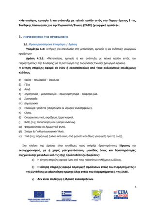 4
«Μεταποίηση, εμπορία ή και ανάπτυξη με τελικό προϊόν εντός του Παραρτήματος Ι της
Συνθήκης Λειτουργίας για την Ευρωπαϊκή Ένωση (ΣΛΕΕ) (γεωργικό προϊόν)».
1. ΠΕΡΙΕΧΟΜΕΝΟ ΤΗΣ ΠΡΟΣΚΛΗΣΗΣ
1.1. Προκηρυσσόμενο Υπομέτρο / Δράση
Υπομέτρο 4.2: «Στήριξη για επενδύσεις στη μεταποίηση, εμπορία ή και ανάπτυξη γεωργικών
προϊόντων»
Δράση 4.2.1: «Μεταποίηση, εμπορία ή και ανάπτυξη με τελικό προϊόν εντός του
Παραρτήματος Ι της Συνθήκης για τη Λειτουργία της Ευρωπαϊκής Ένωσης (γεωργικό προϊόν).
Η αίτηση στήριξης αφορά σε έναν ή περισσότερους από τους ακόλουθους επιλέξιμους
κλάδους.
α) Κρέας – πουλερικά – κουνέλια
β) Γάλα
γ) Αυγά
δ) Σηροτροφία – μελισσοκομία – σαλιγκαροτροφία – διάφορα ζώα.
ε) Ζωοτροφές
στ) Δημητριακά
ζ) Ελαιούχα Προϊόντα (εξαιρούνται οι ιδρύσεις ελαιοτριβείων).
η) Οίνος.
θ) Οπωροκηπευτικά, ακρόδρυα, ξηροί καρποί.
ι) Άνθη (π.χ. τυποποίηση και εμπορία ανθέων).
ια) Φαρμακευτικά και Αρωματικά Φυτά.
ιβ) Σπόροι & Πολλαπλασιαστικό Υλικό.
ιγ) Ξύδι (π.χ. παραγωγή ξυδιού από οίνο, από φρούτα και άλλες γεωργικές πρώτες ύλες).
Στο πλαίσιο της Δράσης είναι επιλέξιμες προς στήριξη δραστηριότητες ίδρυσης και
εκσυγχρονισμού, με ή χωρίς μετεγκατάσταση, μονάδας όπως και δραστηριότητες
συγχώνευσης μονάδων υπό τις εξής προϋποθέσεις/εξαιρέσεις:
α) Η αίτηση στήριξης αφορά έναν από τους παραπάνω επιλέξιμους κλάδους.
β) Η αίτηση στήριξης αφορά παραγωγή προϊόντων εντός του Παραρτήματος Ι
της Συνθήκης με αξιοποίηση πρώτης ύλης εντός του Παραρτήματος Ι της ΣΛΕΕ.
γ) Δεν είναι επιλέξιμη η ίδρυση ελαιοτριβείων.
ΑΔΑ: 6Δ5Χ7ΛΛ-3Ξ6
 