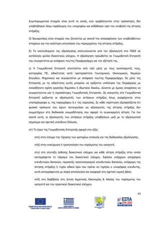 43
Συμπληρωματικά στοιχεία είναι αυτά τα οποία, ενώ προβλέπονταν στην πρόσκληση, δεν
υποβλήθηκαν λόγω παράλειψης του υποψηφίου και εκδόθηκαν πριν την υποβολή της αίτησης
στήριξης.
Οι διευκρινίσεις είναι στοιχεία που ζητούνται με σκοπό την αποσαφήνιση των υποβληθέντων
στοιχείων και την καλύτερη κατανόηση του περιεχομένου της αίτησης στήριξης.
δ) Τα αποτελέσματα της αξιολόγησης αποτυπώνονται από τον αξιολογητή στο ΠΣΚΕ σε
κατάλληλο φύλλο διοικητικού ελέγχου. Η αξιολόγηση προωθείται σε Γνωμοδοτική Επιτροπή
που συγκροτείται με απόφαση του/της Περιφερειάρχη για την εξέτασή της.
ε) Η Γνωμοδοτική Επιτροπή αποτελείται από τρία μέλη με τους αναπληρωτές τους,
κατηγορίας ΠΕ, ειδικότητας κατά προτεραιότητα Γεωτεχνικού, Οικονομικού, Νομικών
Σπουδών, Μηχανικού και συγκροτείται με απόφαση του/της Περιφερειάρχη. Ως μέλη της
Επιτροπής με τις ειδικότητες αυτές μπορούν να ορίζονται υπάλληλοι της Περιφέρειας με
οποιαδήποτε σχέση εργασίας δημοσίου ή ιδιωτικού δικαίου. Δύναται με όμοιες αποφάσεις να
συγκροτούνται μία ή περισσότερες Γνωμοδοτικές Επιτροπές. Ως εισηγητές στη Γνωμοδοτική
Επιτροπή ορίζονται οι αξιολογητές των αιτήσεων στήριξης όπως αναφέρονται στην
υποπαράγραφο α, της παραγράφου 6.1 της παρούσας. Σε κάθε περίπτωση εξασφαλίζεται ότι
φυσικά πρόσωπα που έχουν λειτουργήσει ως αξιολογητές της αίτησης στήριξης δεν
συμμετέχουν στη διαδικασία γνωμοδότησης που αφορά τη συγκεκριμένη αίτηση. Για τον
σκοπό αυτό, οι αξιολογητές των αιτήσεων στήριξης υποβάλλουν μαζί με το αξιολογητικό
σημείωμα και σχετική υπεύθυνη δήλωση.
στ) Το έργο της Γνωμοδοτικής Επιτροπής αφορά στα εξής:
στα) στον έλεγχο της τήρησης των κριτηρίων επιλογής και της διαδικασίας αξιολόγησης.
στβ) στην επικύρωση ή τροποποίηση του πορίσματος του εισηγητή.
στγ) στη σύνταξη έκθεσης διοικητικού ελέγχου για κάθε αίτηση στήριξης στην οποία
καταγράφεται το πόρισμα του διοικητικού ελέγχου. Εφόσον υπάρχουν απορρίψεις
επενδυτικών δαπανών, περικοπές προϋπολογισμού επενδυτικών δαπανών, απόρριψη της
αίτησης στήριξης ή τυχόν ειδικοί όροι που πρέπει να τηρήσει ο υποψήφιος επενδυτής,
αυτά καταγράφονται με σαφή αιτιολόγηση και αναφορά στη σχετική νομική βάση.
στδ) στη διαβίβαση στη Δ/νση Αγροτικής Οικονομίας & Αλιείας του πορίσματος του
εισηγητή και του πρακτικού διοικητικού ελέγχου.
ΑΔΑ: 6Δ5Χ7ΛΛ-3Ξ6
 