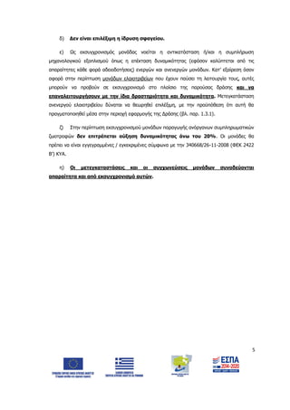 5
δ) Δεν είναι επιλέξιμη η ίδρυση σφαγείου.
ε) Ως εκσυγχρονισμός μονάδας νοείται η αντικατάσταση ή/και η συμπλήρωση
μηχανολογικού εξοπλισμού όπως η επέκταση δυναμικότητας (εφόσον καλύπτεται από τις
απαραίτητες κάθε φορά αδειοδοτήσεις) ενεργών και ανενεργών μονάδων. Κατ’ εξαίρεση όσον
αφορά στην περίπτωση μονάδων ελαιοτριβείων που έχουν παύσει τη λειτουργία τους, αυτές
μπορούν να προβούν σε εκσυγχρονισμό στο πλαίσιο της παρούσας δράσης και να
επαναλειτουργήσουν με την ίδια δραστηριότητα και δυναμικότητα. Μετεγκατάσταση
ανενεργού ελαιοτριβείου δύναται να θεωρηθεί επιλέξιμη, με την προϋπόθεση ότι αυτή θα
πραγματοποιηθεί μέσα στην περιοχή εφαρμογής της Δράσης (βλ. παρ. 1.3.1).
ζ) Στην περίπτωση εκσυγχρονισμού μονάδων παραγωγής ανόργανων συμπληρωματικών
ζωοτροφών δεν επιτρέπεται αύξηση δυναμικότητας άνω του 20%. Οι μονάδες θα
πρέπει να είναι εγγεγραμμένες / εγκεκριμένες σύμφωνα με την 340668/26-11-2008 (ΦΕΚ 2422
Β’) ΚΥΑ.
η) Οι μετεγκαταστάσεις και οι συγχωνεύσεις μονάδων συνοδεύονται
απαραίτητα και από εκσυγχρονισμό αυτών.
ΑΔΑ: 6Δ5Χ7ΛΛ-3Ξ6
 