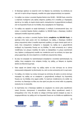 56
 Οι δικαιούχοι οφείλουν να αναρτούν κατά την διάρκεια της υλοποίησης της επένδυσης και
πριν από το πρώτο αίτημα πληρωμής, πινακίδα στον χώρο πραγματοποίησης των εργασιών.
 Για πράξεις των οποίων η συνολική δημόσια δαπάνη είναι 50.000 – 500.000 Ευρώ, απαιτείται
η ανάρτηση τουλάχιστον μίας αφίσας ελάχιστου μεγέθους Α3 ή πινακίδας με πληροφορίες
σχετικά με την πράξη, σε σημείο εύκολα ορατό, επισημαίνοντας τη χρηματοδοτική συνδρομή
από την Ευρωπαϊκή Ένωση και την Ελλάδα, όπως περιγράφεται στο Παράρτημα.
 Για πράξεις που αφορούν σε αγορά εξοπλισμού, ή υποδομές ή κατασκευαστικά έργα, των
οποίων η συνολική δημόσια δαπάνη υπερβαίνει τις 500.000 Ευρώ, ο δικαιούχος τοποθετεί
προσωρινή πινακίδα σημαντικού μεγέθους.
 για πράξεις των οποίων η συνολική δημόσια δαπάνη υπερβαίνει τις 500.000 Ευρώ, το
αργότερο εντός τριών μηνών από την ολοκλήρωση της πράξης, ο δικαιούχος τοποθετεί
μόνιμη αναμνηστική πλάκα ή πινακίδα σημαντικού μεγέθους, σε σημείο εύκολα ορατό από το
κοινό, όπου επισημαίνεται τουλάχιστον η περιγραφή της πράξης και η χρηματοδοτική
συνδρομή της Ευρωπαϊκής Ένωσης και της Ελλάδας. Το υλικό κατασκευής και ο τρόπος
τοποθέτησης των μόνιμων πινακίδων θα πρέπει να εξασφαλίζουν τη μόνιμη εγκατάστασή
τους. Εφόσον η επεξηγηματική πινακίδα που τοποθετείται κατά την εκτέλεση του έργου έχει
μόνιμο χαρακτήρα, δεν είναι απαραίτητη η τοποθέτηση αναμνηστικής πλάκας.
 Ως προς την αναγραφή του προϋπολογισμού αναγράφεται ο συνολικός προϋπολογισμός της
πράξης, όπως αναφέρεται στην απόφαση ένταξης της πράξης, με διάκριση σε Δημόσια
Δαπάνη και Ιδιωτική Συμμετοχή.
 Όσον αφορά στο βασικό στόχο της πράξης πρέπει να είναι σύντομος και να γίνεται
επικοινωνιακή επεξεργασία της διατύπωσής του, ώστε να είναι κατανοητός από το ευρύ κοινό.
 Για πράξεις, στο πλαίσιο των οποίων λειτουργεί και ιστότοπος, θα πρέπει να γίνεται σύντομη
περιγραφή της πράξης και να αναφέρεται η χρηματοδοτική συνδρομή της Ευρωπαϊκής
Ένωσης και της Ελλάδας στην αρχική σελίδα. Τα λογότυπα τοποθετούνται στη σελίδα του
ιστοτόπου του δικαιούχου σε θέση που είναι ορατή και μέσα στο οπτικό πεδίο της ψηφιακής
συσκευής που τα απεικονίζει.
 Σε περιπτώσεις που ο δικαιούχος προβαίνει σε ενημέρωση του κοινού μέσω προωθητικού
υλικού (έντυπου, ηλεκτρονικού ή οποιουδήποτε άλλου είδους προωθητικού υλικού) ή
καταχωρίσεων στον τύπο, θα πρέπει να υπάρχει αντίστοιχη σχετική αναφορά ως προς τη
συγχρηματοδότηση της πράξης από την Ευρωπαϊκή Ένωση και την Ελλάδα και προβάλλοντας
ΑΔΑ: 6Δ5Χ7ΛΛ-3Ξ6
 
