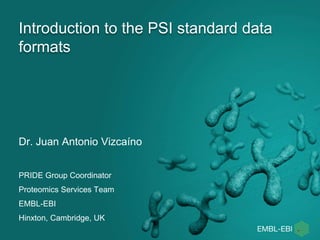 Introduction to the PSI standard data
formats
Dr. Juan Antonio Vizcaíno
PRIDE Group Coordinator
Proteomics Services Team
EMBL-EBI
Hinxton, Cambridge, UK
 
