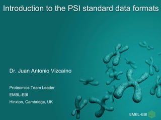 Introduction to the PSI standard data formats
Dr. Juan Antonio Vizcaíno
Proteomics Team Leader
EMBL-EBI
Hinxton, Cambridge, UK
 