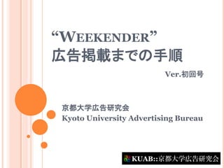 “WEEKENDER”
広告掲載までの手順
                         Ver.初回号



京都大学広告研究会
Kyoto University Advertising Bureau
 