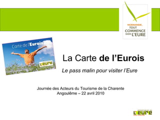 La Carte de l’Eurois
             Le pass malin pour visiter l’Eure


Journée des Acteurs du Tourisme de la Charente
          Angoulême – 22 avril 2010
 
