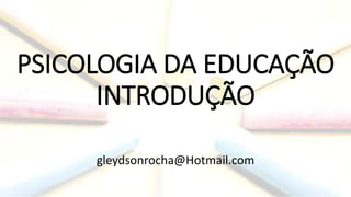 PSICOLOGIA DA EDUCAÇÃO
INTRODUÇÃO
gleydsonrocha@Hotmail.com
 
