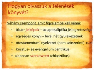 Hogyan olvassuk a Jelenések
könyvét?
Néhány szempont, amit figyelembe kell venni:
• bizarr jelképek – az apokaliptika jellegzetessége
• egységes könyv – levél hét gyülekezetnek
• ótestamentumi nyelvezet (nem szószerinti) 39/28
• Krisztus- és evangélium centrikus
• alaposan szerkesztett (chiasztikus)
 