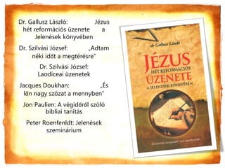 Dr. Gallusz László: Jézus
hét reformációs üzenete a
Jelenések könyvében
Dr. Szilvási József: „Adtam
néki időt a megtérésre”
Dr. Szilvási József:
Laodíceai üzenetek
Jacques Doukhan: „És
lőn nagy szózat a mennyben”
Jon Paulien: A végidőről szóló
bibliai tanítás
Peter Roenfenldt: Jelenések
szeminárium
 