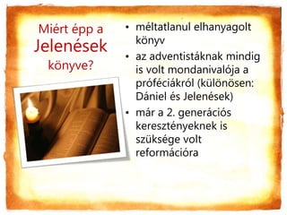 Miért épp a
Jelenések
könyve?
• méltatlanul elhanyagolt
könyv
• az adventistáknak mindig
is volt mondanivalója a
próféciákról (különösen:
Dániel és Jelenések)
• már a 2. generációs
keresztényeknek is
szüksége volt
reformációra
 