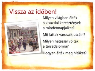 Vissza az időben!
Milyen világban élték
a kisázsiai keresztények
a mindennapjaikat?
Mit láttak városaik utcáin?
Milyen hatással voltak
a társadalomra?
Hogyan élték meg hitüket?
 