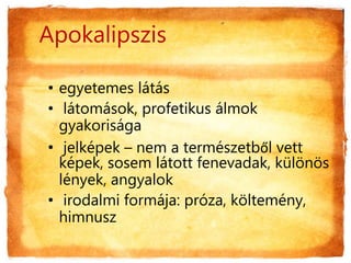 Apokalipszis
• egyetemes látás
• látomások, profetikus álmok
gyakorisága
• jelképek – nem a természetből vett
képek, sosem látott fenevadak, különös
lények, angyalok
• irodalmi formája: próza, költemény,
himnusz
 