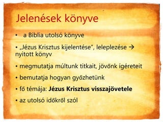 • a Biblia utolsó könyve
• „Jézus Krisztus kijelentése”, leleplezése 
nyitott könyv
• megmutatja múltunk titkait, jövőnk ígéreteit
• bemutatja hogyan győzhetünk
• fő témája: Jézus Krisztus visszajövetele
• az utolsó időkről szól
Jelenések könyve
 