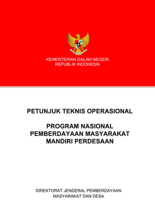 KEMENTERIAN DALAM NEGERI
REPUBLIK INDONESIA
PETUNJUK TEKNIS OPERASIONAL
PROGRAM NASIONAL
PEMBERDAYAAN MASYARAKAT
MANDIRI PERDESAAN
DIREKTORAT JENDERAL PEMBERDAYAAN
MASYARAKAT DAN DESA
 